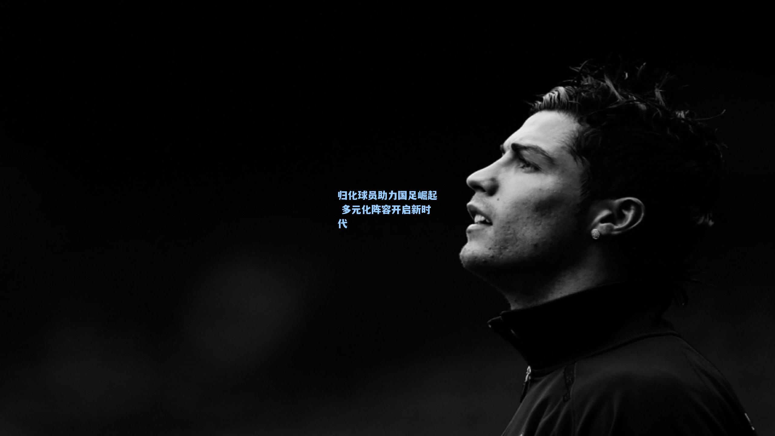 归化球员助力国足崛起 多元化阵容开启新时代