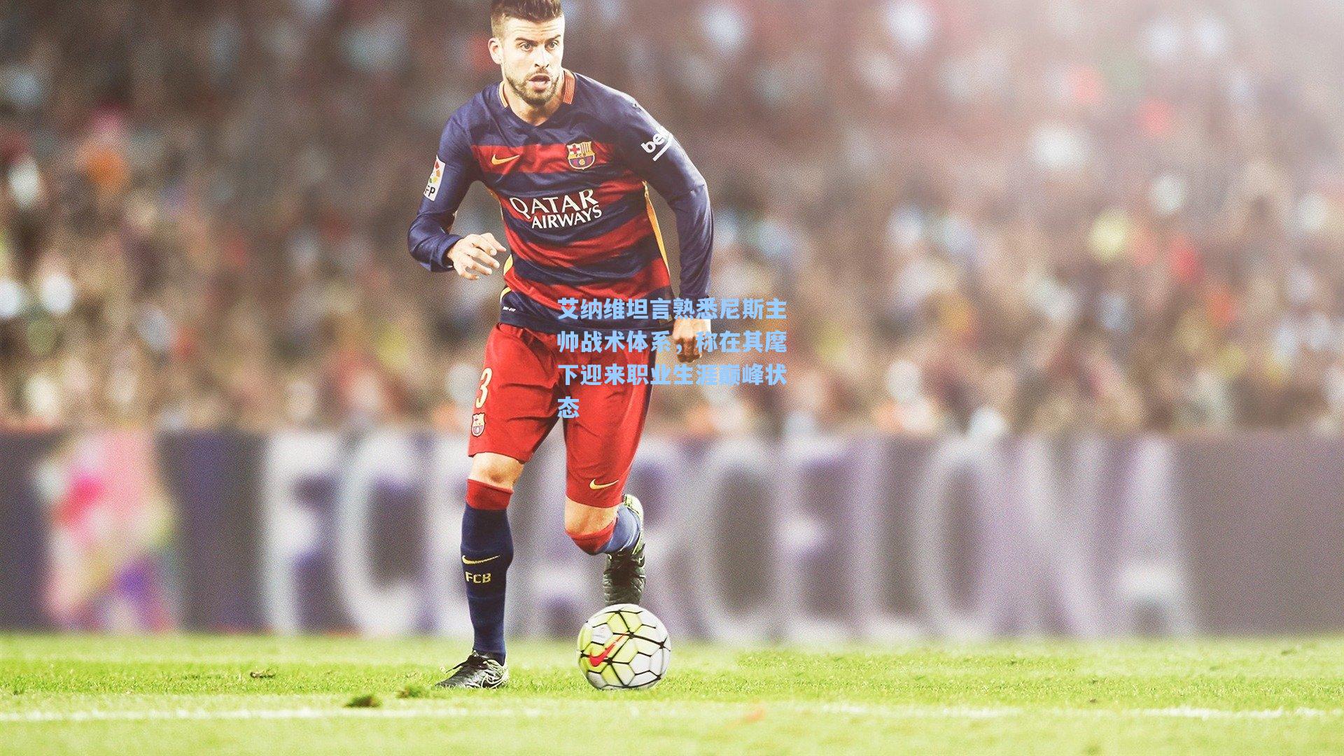 艾纳维坦言熟悉尼斯主帅战术体系，称在其麾下迎来职业生涯巅峰状态