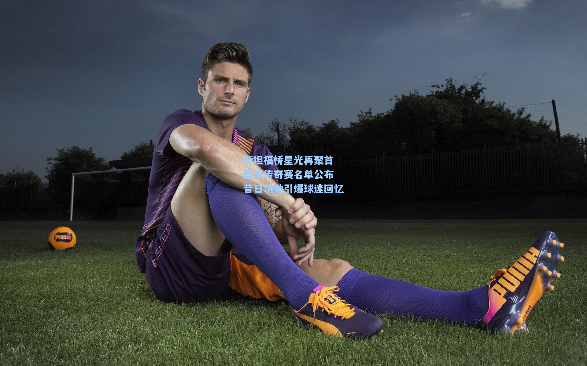 斯坦福桥星光再聚首 蓝军传奇赛名单公布 昔日功勋引爆球迷回忆