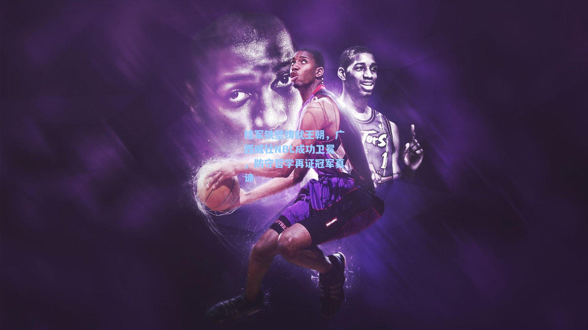 桂军铁壁铸就王朝，广西威壮NBL成功卫冕，防守哲学再证冠军真谛